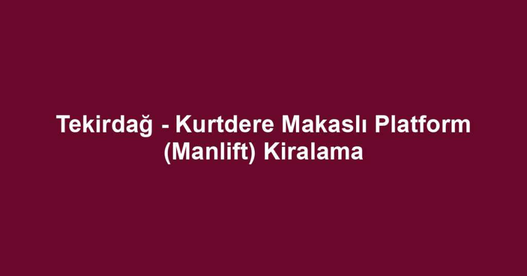 Tekirdağ - Kurtdere Makaslı Platform (Manlift) Kiralama