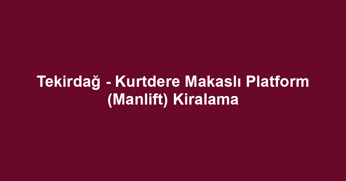 Tekirdağ - Kurtdere Makaslı Platform (Manlift) Kiralama