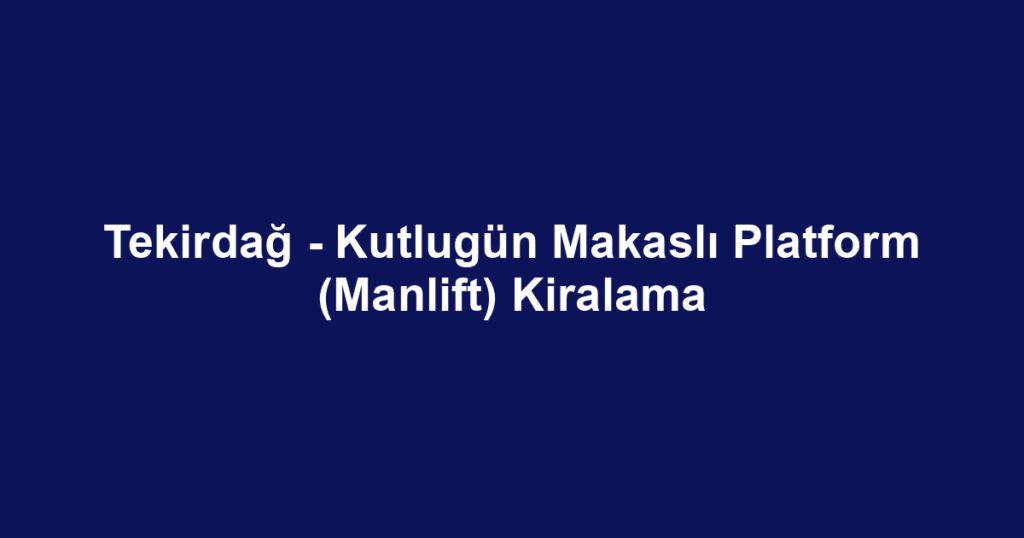 Tekirdağ - Kutlugün Makaslı Platform (Manlift) Kiralama
