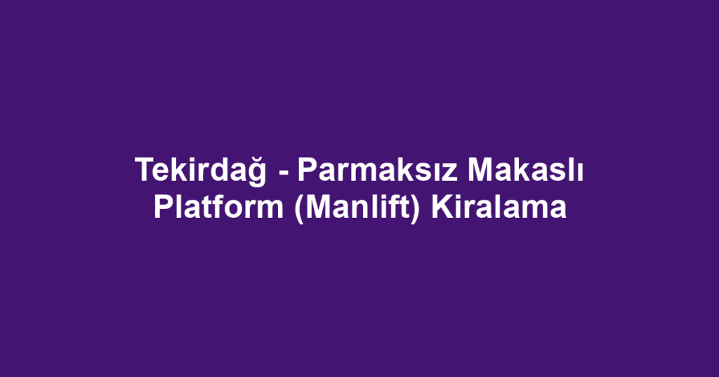 Tekirdağ - Parmaksız Makaslı Platform (Manlift) Kiralama