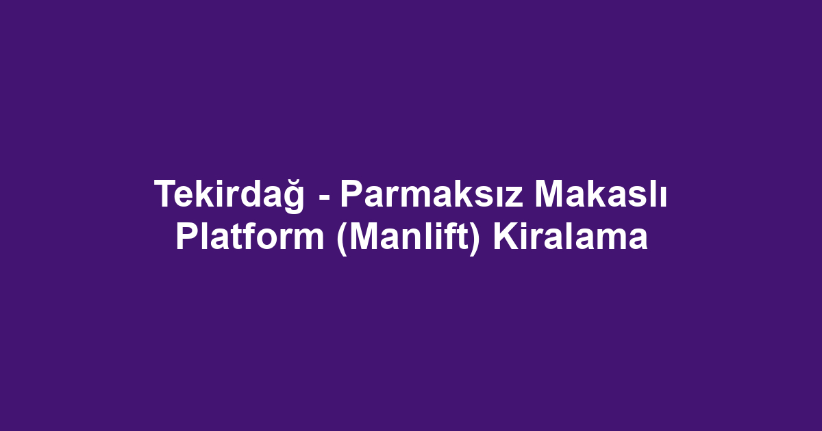 Tekirdağ - Parmaksız Makaslı Platform (Manlift) Kiralama