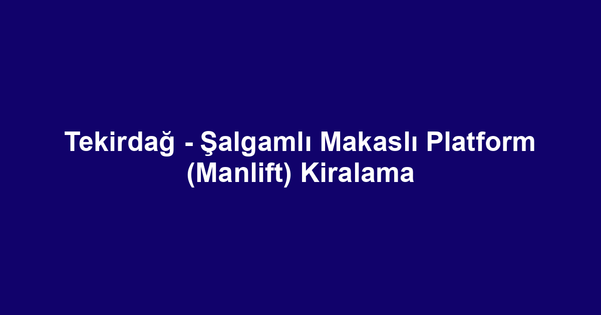 Tekirdağ - Şalgamlı Makaslı Platform (Manlift) Kiralama