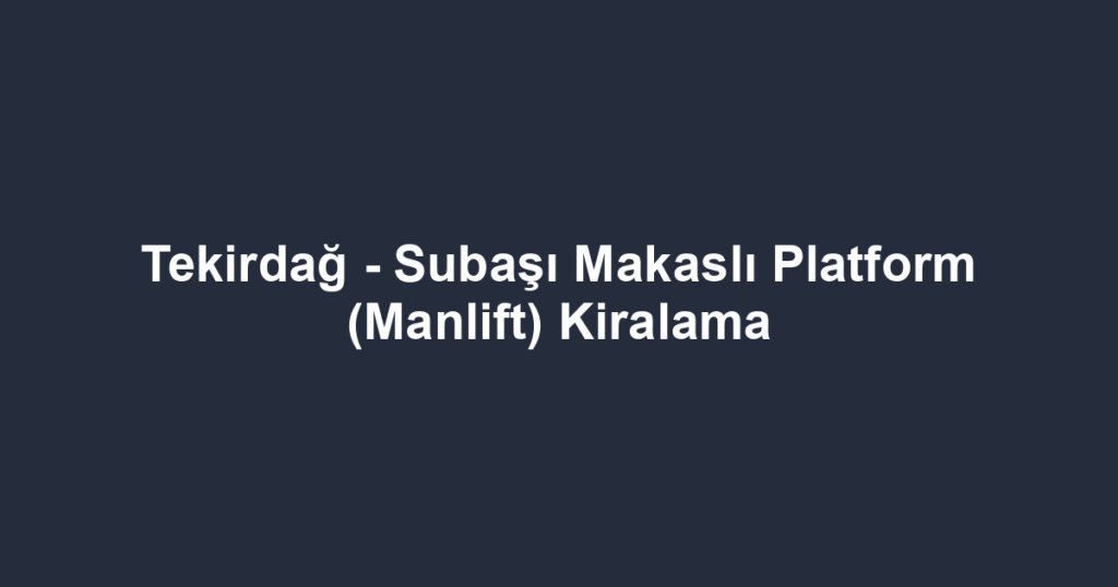 Tekirdağ - Subaşı Makaslı Platform (Manlift) Kiralama