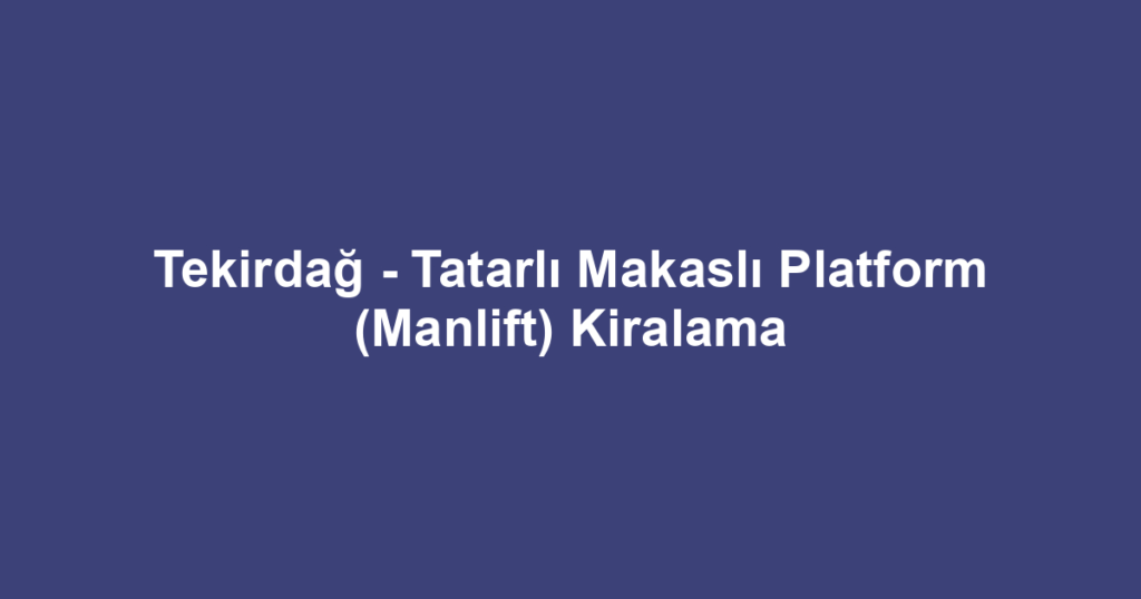 Tekirdağ - Tatarlı Makaslı Platform (Manlift) Kiralama