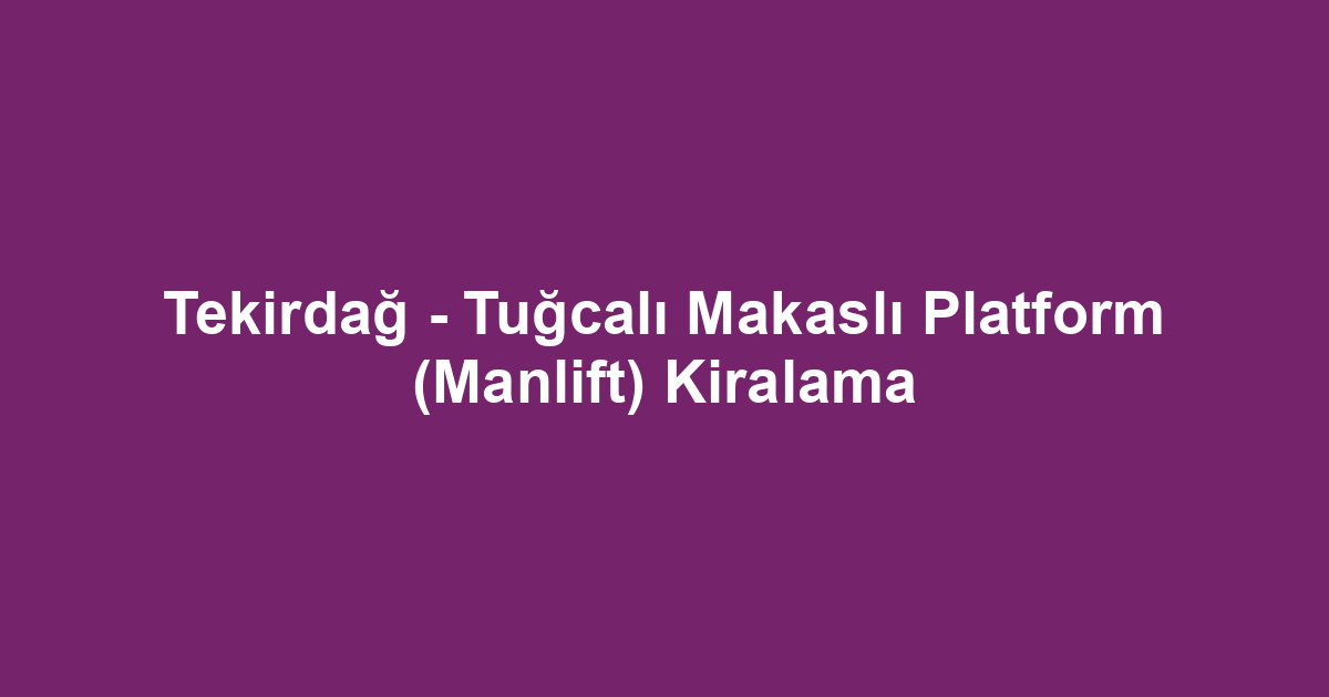 Tekirdağ - Tuğcalı Makaslı Platform (Manlift) Kiralama