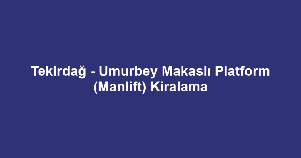 Tekirdağ - Umurbey Makaslı Platform (Manlift) Kiralama