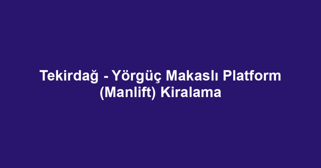 Tekirdağ - Yörgüç Makaslı Platform (Manlift) Kiralama