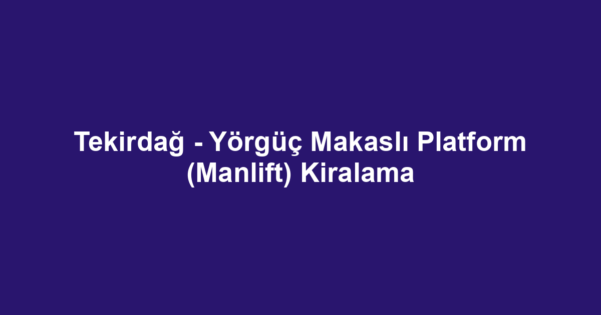 Tekirdağ - Yörgüç Makaslı Platform (Manlift) Kiralama