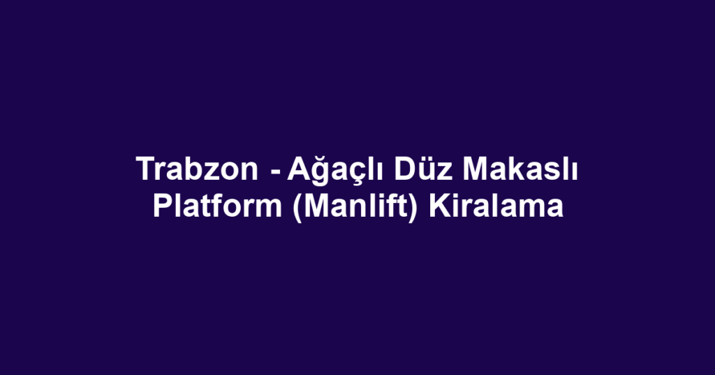 Trabzon - Ağaçlı Düz Makaslı Platform (Manlift) Kiralama