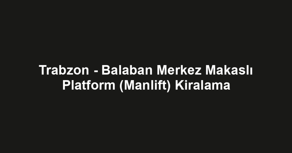 Trabzon - Balaban Merkez Makaslı Platform (Manlift) Kiralama