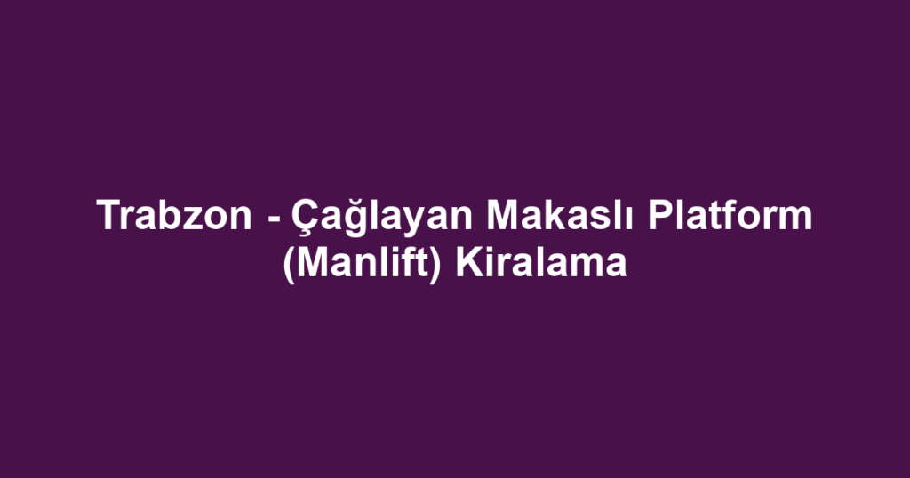 Trabzon - Çağlayan Makaslı Platform (Manlift) Kiralama