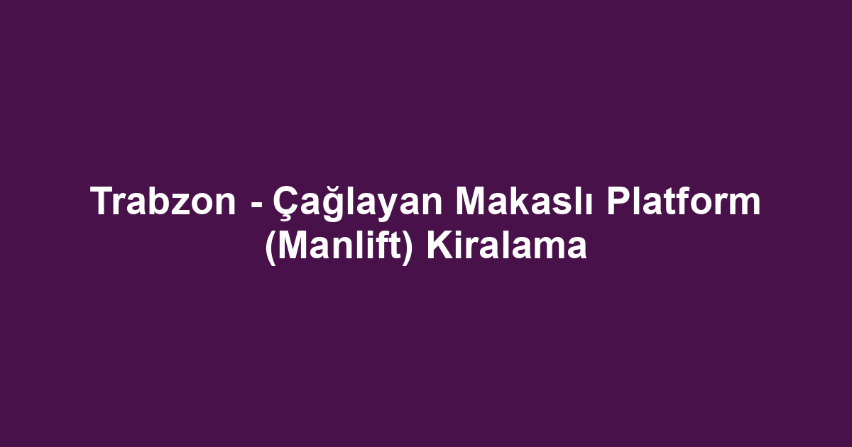 Trabzon - Çağlayan Makaslı Platform (Manlift) Kiralama