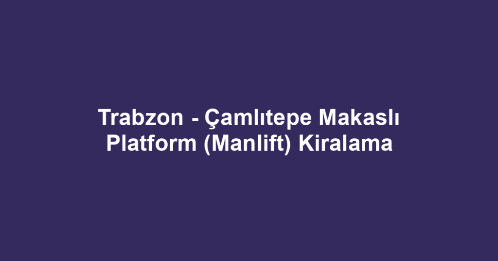 Trabzon - Çamlıtepe Makaslı Platform (Manlift) Kiralama