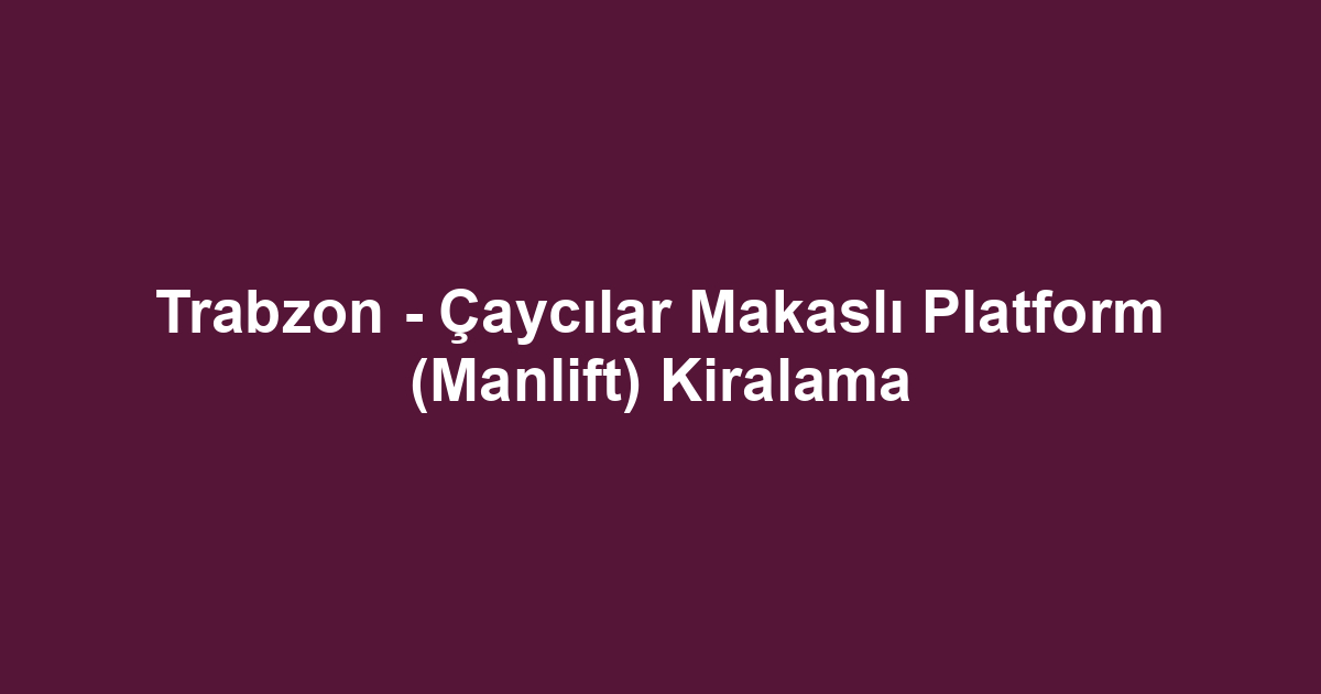 Trabzon - Çaycılar Makaslı Platform (Manlift) Kiralama
