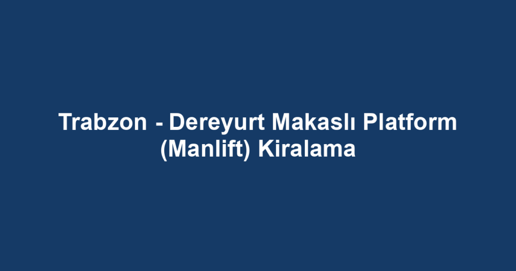Trabzon - Dereyurt Makaslı Platform (Manlift) Kiralama