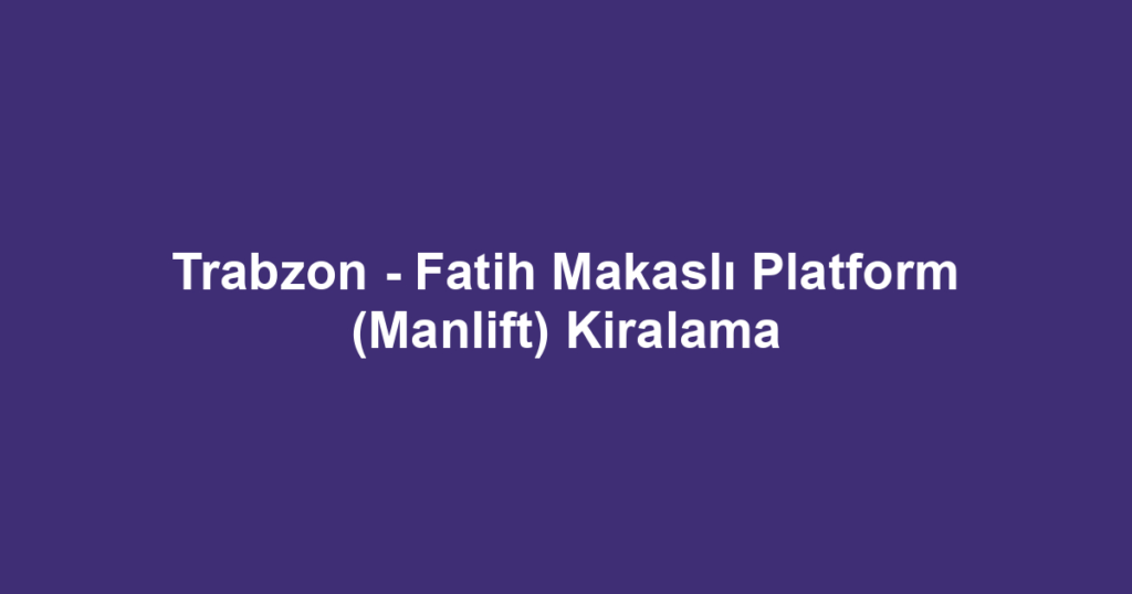 Trabzon - Fatih Makaslı Platform (Manlift) Kiralama
