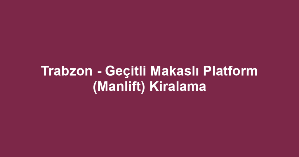 Trabzon - Geçitli Makaslı Platform (Manlift) Kiralama