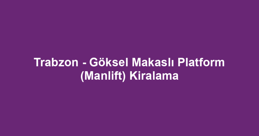Trabzon - Göksel Makaslı Platform (Manlift) Kiralama