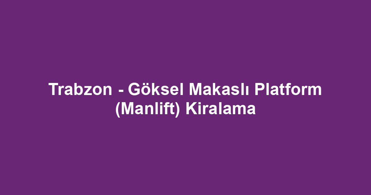 Trabzon - Göksel Makaslı Platform (Manlift) Kiralama