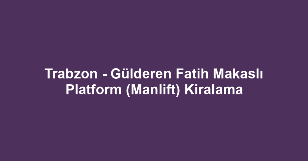 Trabzon - Gülderen Fatih Makaslı Platform (Manlift) Kiralama