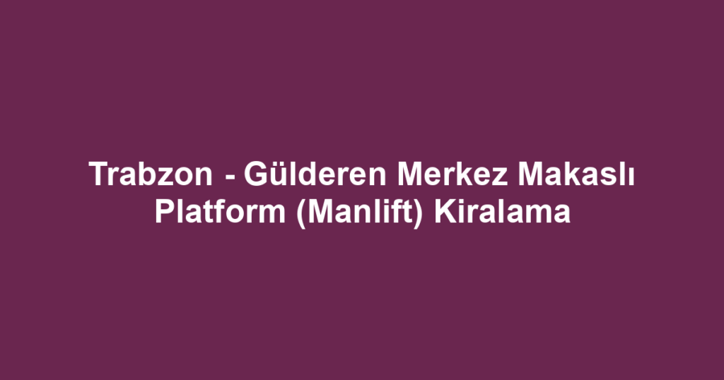Trabzon - Gülderen Merkez Makaslı Platform (Manlift) Kiralama