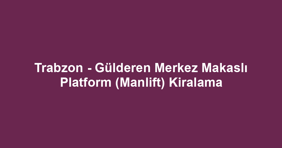 Trabzon - Gülderen Merkez Makaslı Platform (Manlift) Kiralama
