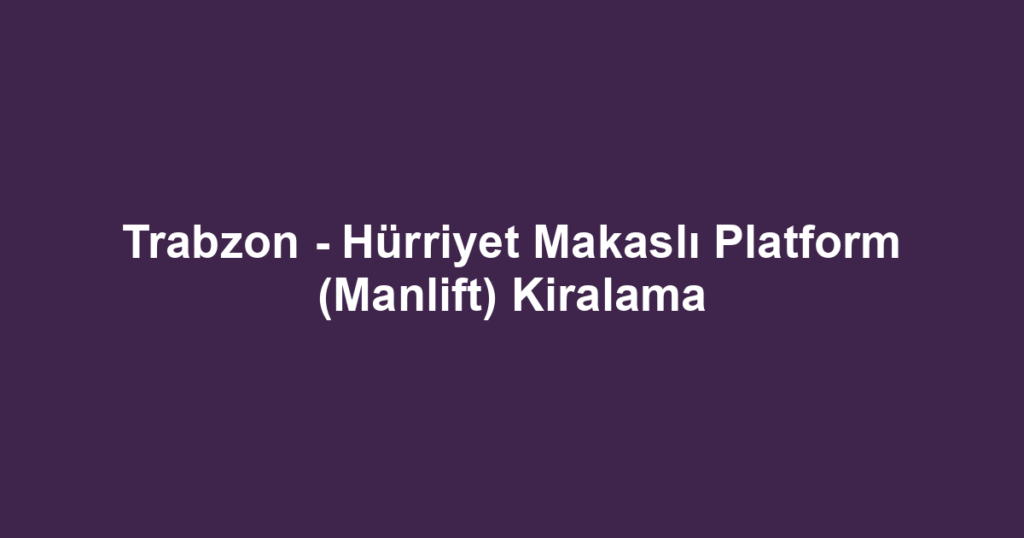 Trabzon - Hürriyet Makaslı Platform (Manlift) Kiralama