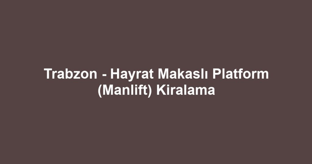 Trabzon - Hayrat Makaslı Platform (Manlift) Kiralama