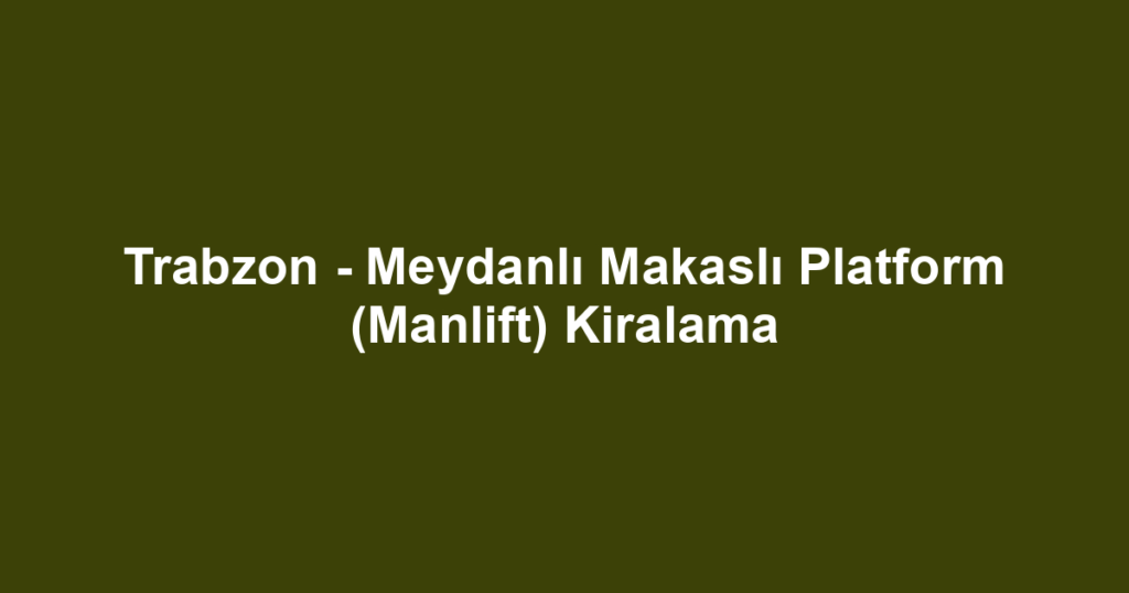 Trabzon - Meydanlı Makaslı Platform (Manlift) Kiralama