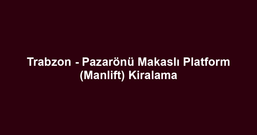Trabzon - Pazarönü Makaslı Platform (Manlift) Kiralama