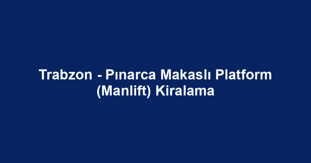 Trabzon - Pınarca Makaslı Platform (Manlift) Kiralama