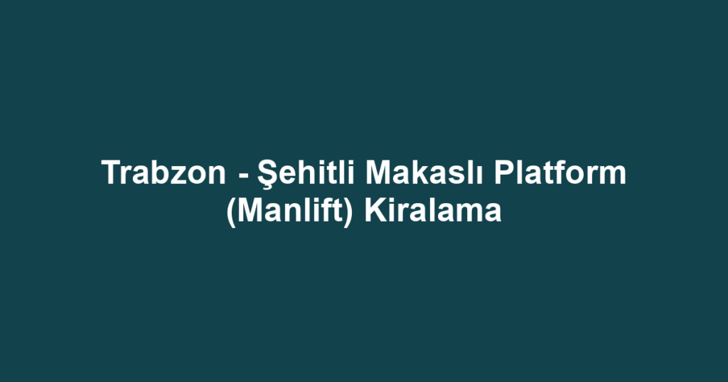 Trabzon - Şehitli Makaslı Platform (Manlift) Kiralama