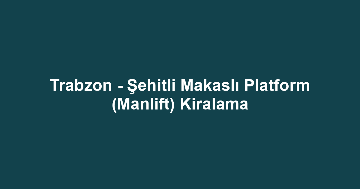 Trabzon - Şehitli Makaslı Platform (Manlift) Kiralama