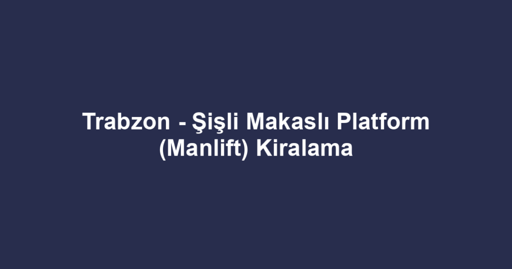 Trabzon - Şişli Makaslı Platform (Manlift) Kiralama