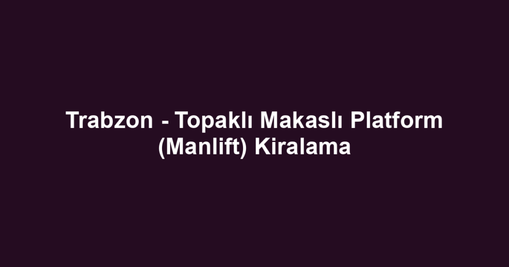 Trabzon - Topaklı Makaslı Platform (Manlift) Kiralama