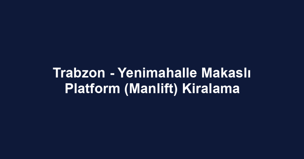 Trabzon - Yenimahalle Makaslı Platform (Manlift) Kiralama