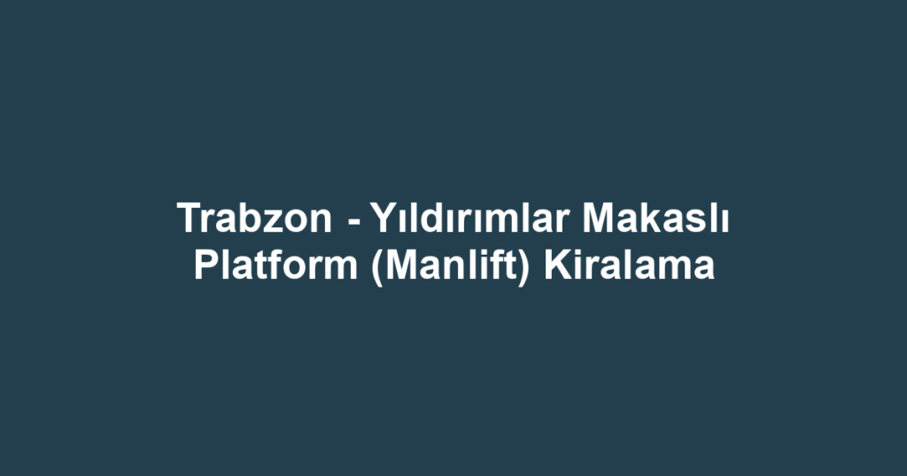Trabzon - Yıldırımlar Makaslı Platform (Manlift) Kiralama