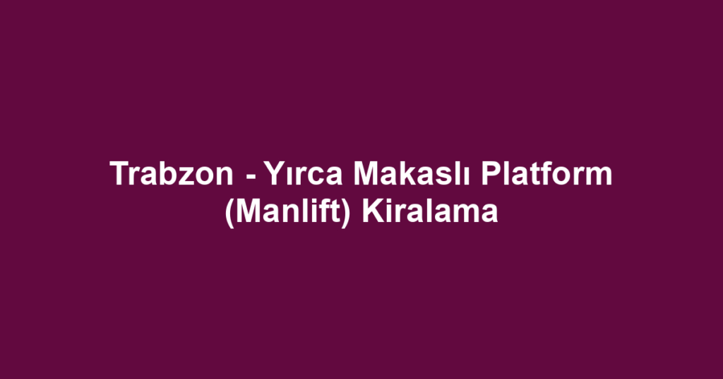 Trabzon - Yırca Makaslı Platform (Manlift) Kiralama