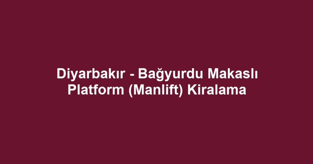 Diyarbakır - Bağyurdu Makaslı Platform (Manlift) Kiralama