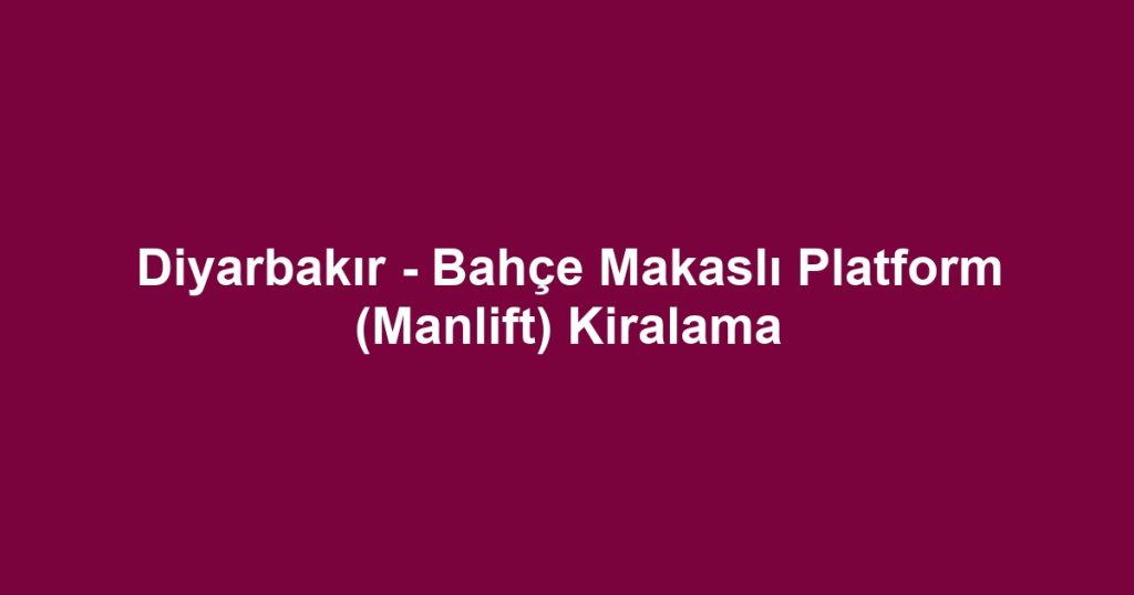 Diyarbakır - Bahçe Makaslı Platform (Manlift) Kiralama