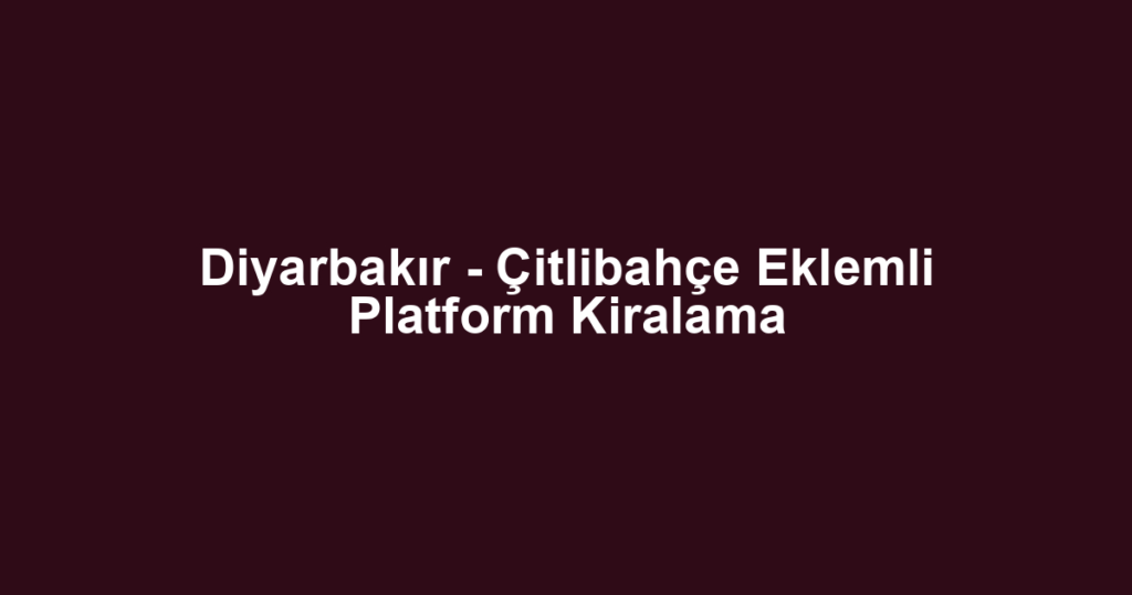 Diyarbakır - Çitlibahçe Eklemli Platform Kiralama