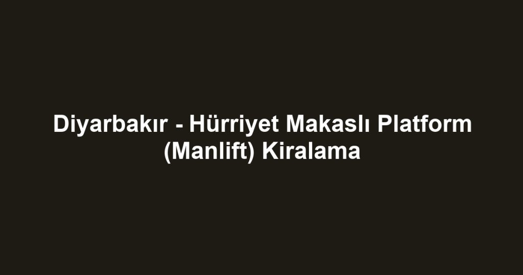 Diyarbakır - Hürriyet Makaslı Platform (Manlift) Kiralama