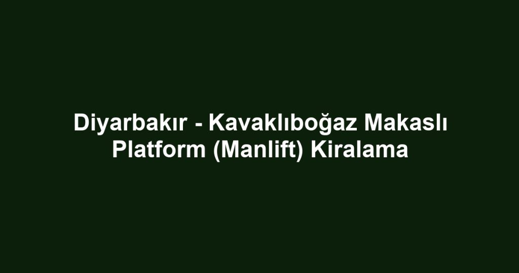 Diyarbakır - Kavaklıboğaz Makaslı Platform (Manlift) Kiralama