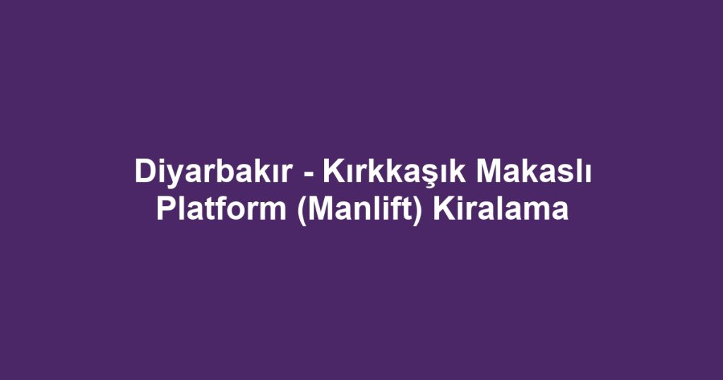 Diyarbakır - Kırkkaşık Makaslı Platform (Manlift) Kiralama