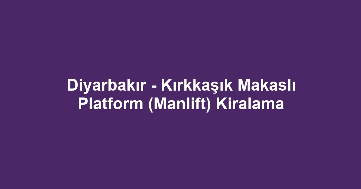 Diyarbakır - Kırkkaşık Makaslı Platform (Manlift) Kiralama