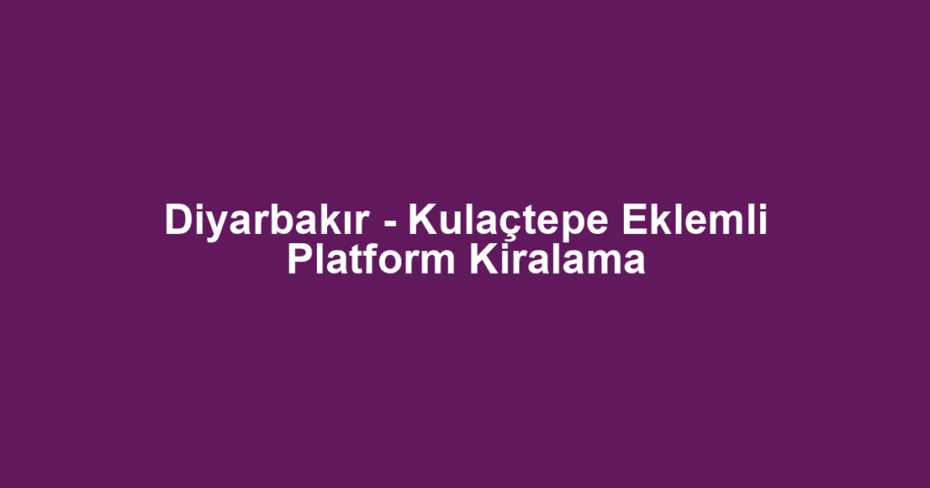 Diyarbakır - Kulaçtepe Eklemli Platform Kiralama