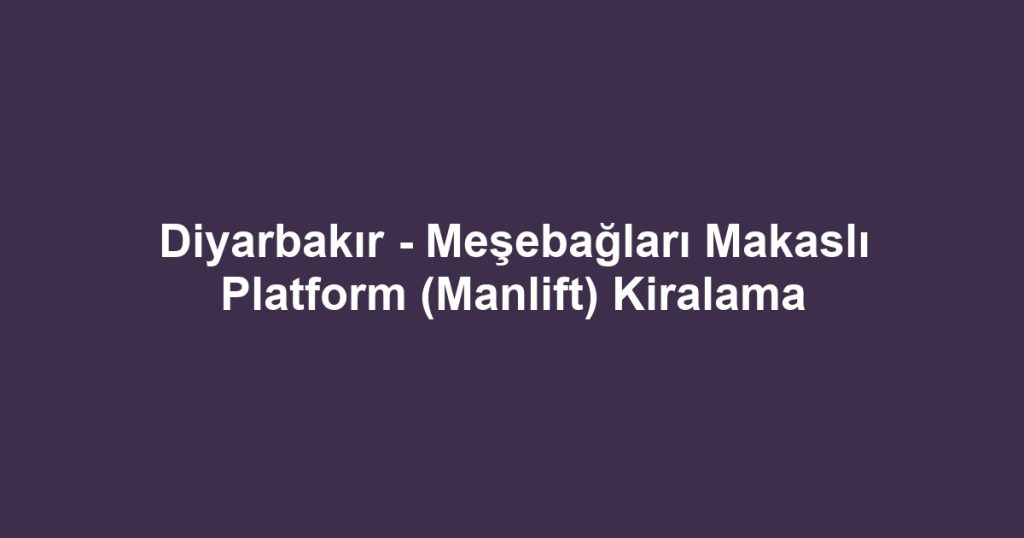 Diyarbakır - Meşebağları Makaslı Platform (Manlift) Kiralama