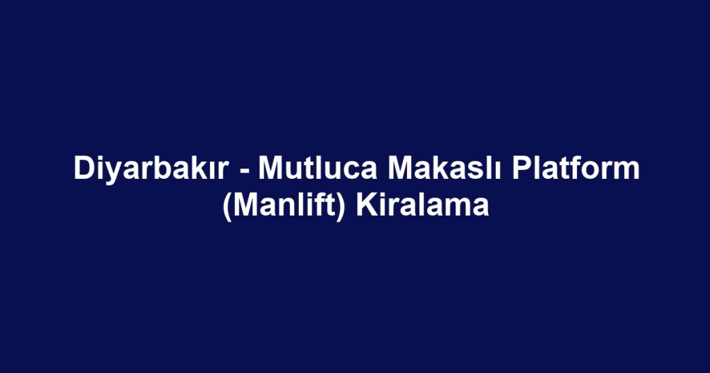 Diyarbakır - Mutluca Makaslı Platform (Manlift) Kiralama