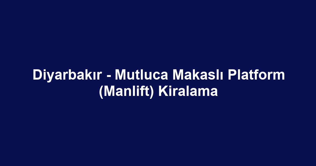 Diyarbakır - Mutluca Makaslı Platform (Manlift) Kiralama
