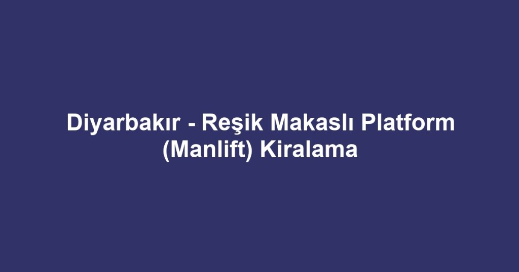 Diyarbakır - Reşik Makaslı Platform (Manlift) Kiralama